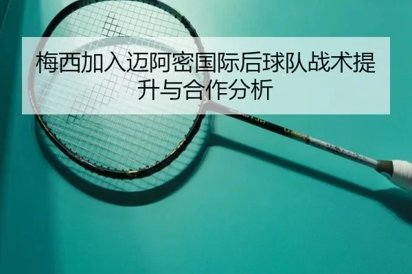 梅西加入迈阿密国际后球队战术提升与合作分析