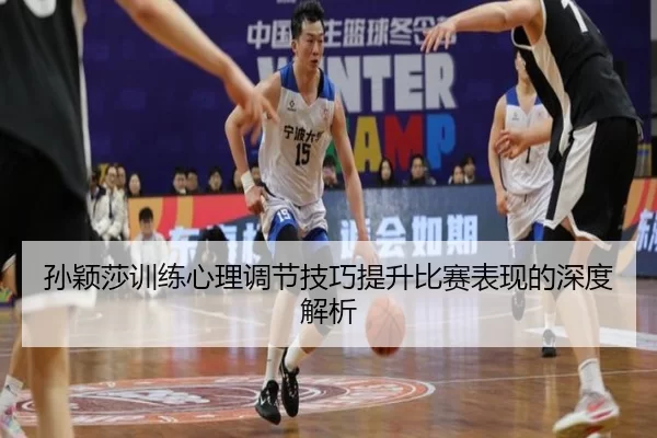 孙颖莎训练心理调节技巧提升比赛表现的深度解析